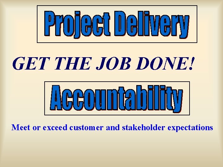 GET THE JOB DONE! Meet or exceed customer and stakeholder expectations 