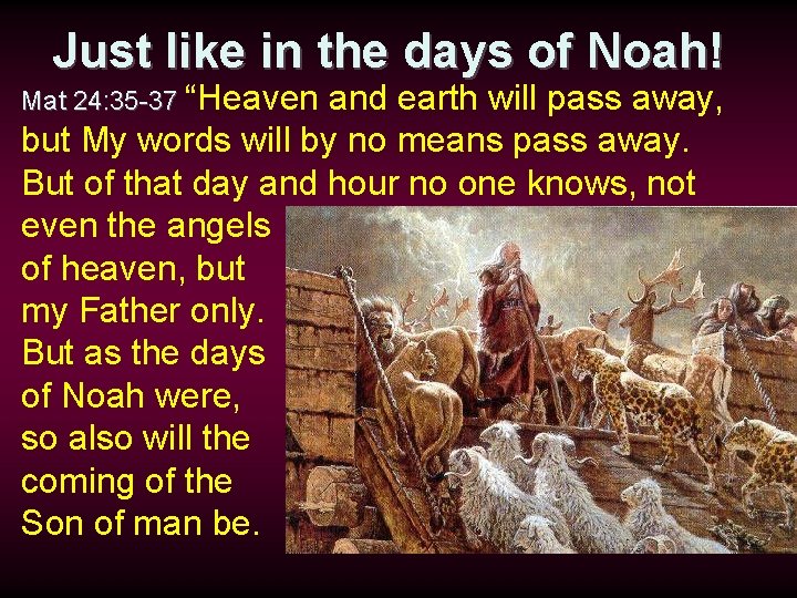 Just like in the days of Noah! Mat 24: 35 -37 “Heaven and earth