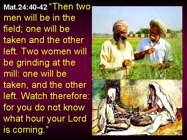 Mat. 24: 40 -42 “Then two men will be in the field; one will