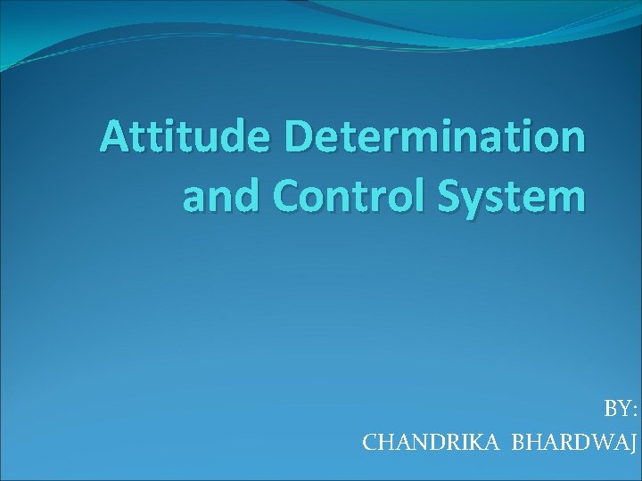 Attitude Determination and Control System BY: CHANDRIKA BHARDWAJ 