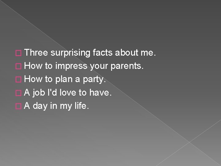 � Three surprising facts about me. � How to impress your parents. � How