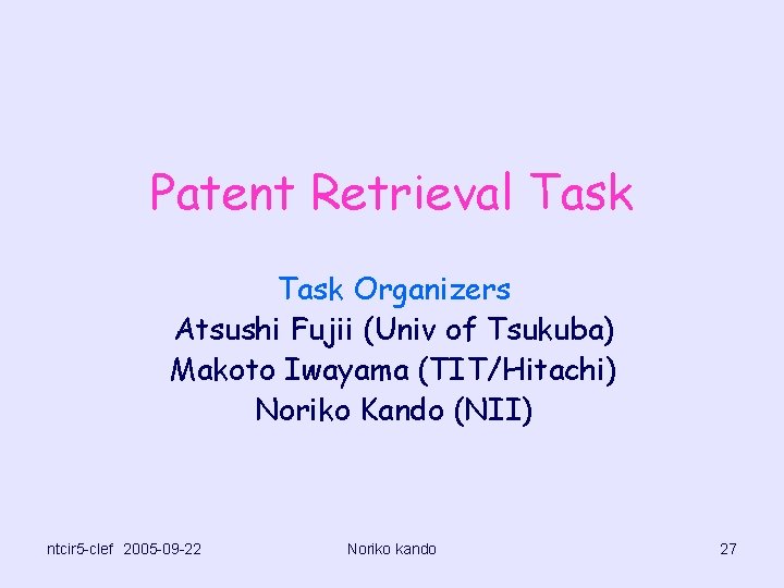 Patent Retrieval Task Organizers Atsushi Fujii (Univ of Tsukuba) Makoto Iwayama (TIT/Hitachi) Noriko Kando