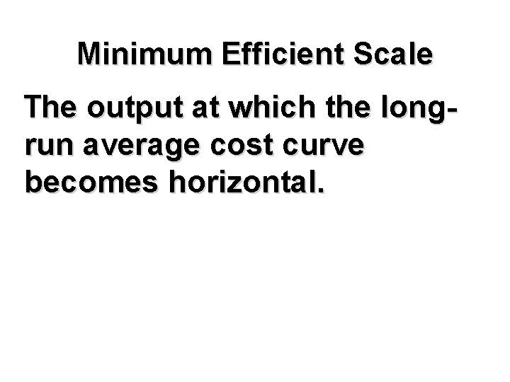 Minimum Efficient Scale The output at which the longrun average cost curve becomes horizontal.