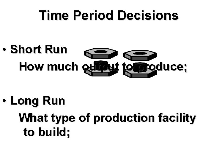 Time Period Decisions • Short Run How much output to produce; • Long Run