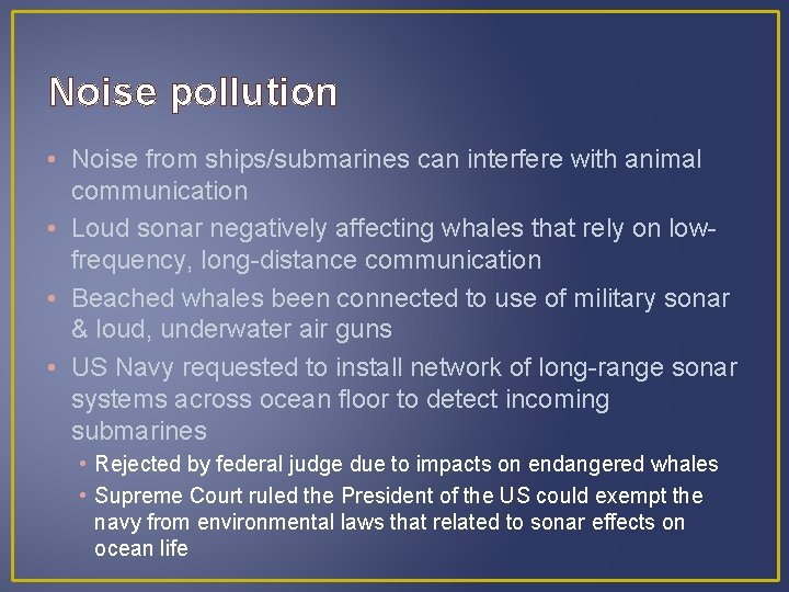 Noise pollution • Noise from ships/submarines can interfere with animal communication • Loud sonar