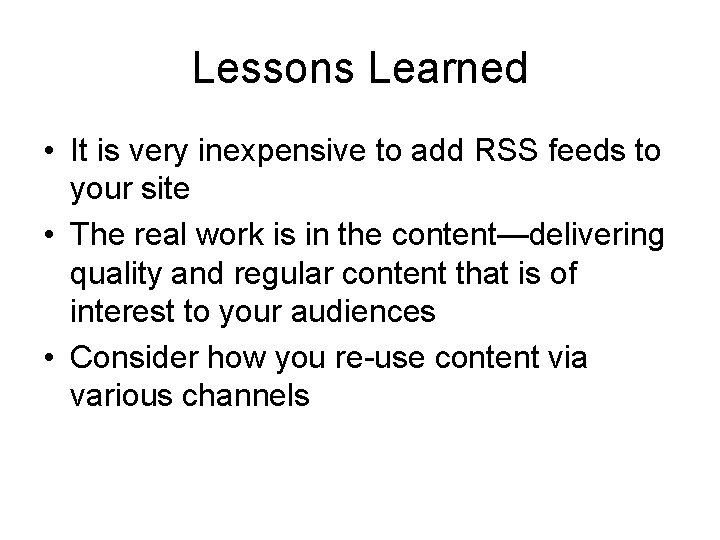 Lessons Learned • It is very inexpensive to add RSS feeds to your site