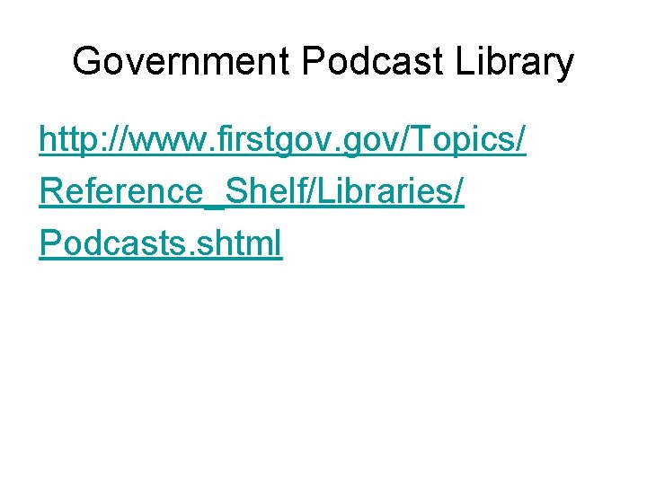 Government Podcast Library http: //www. firstgov. gov/Topics/ Reference_Shelf/Libraries/ Podcasts. shtml 