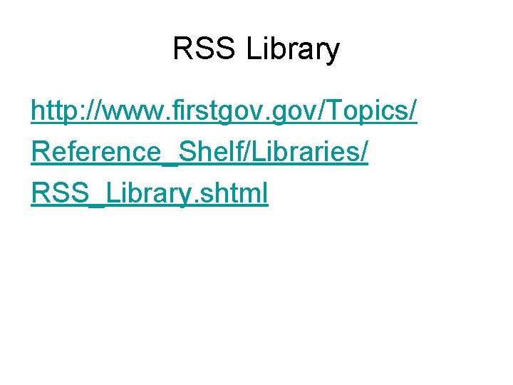 RSS Library http: //www. firstgov. gov/Topics/ Reference_Shelf/Libraries/ RSS_Library. shtml 