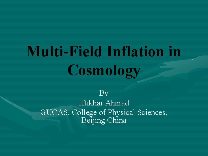 Multi-Field Inflation in Cosmology By Iftikhar Ahmad GUCAS, College of Physical Sciences, Beijing China