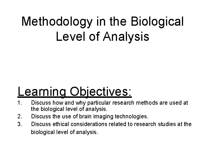 Methodology in the Biological Level of Analysis Learning Objectives: 1. 2. 3. Discuss how