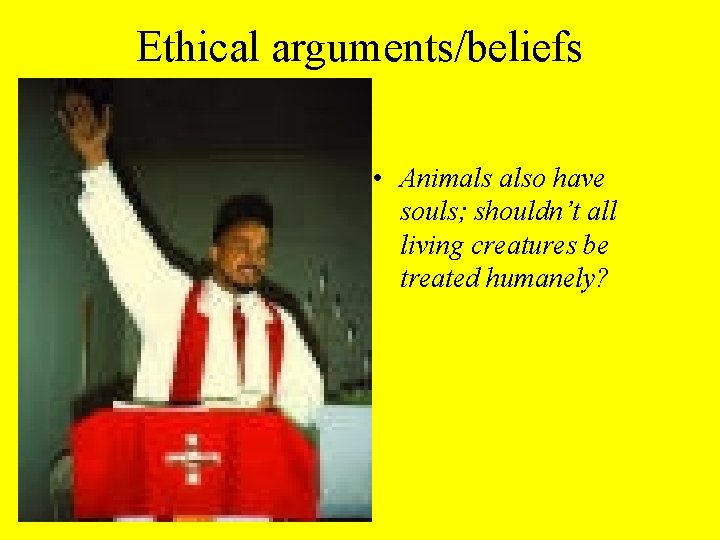 Ethical arguments/beliefs • Animals also have souls; shouldn’t all living creatures be treated humanely?