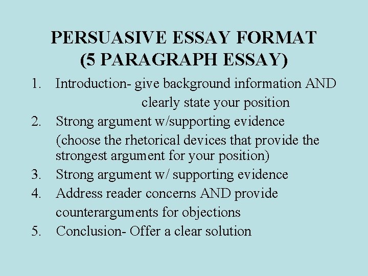 PERSUASIVE ESSAY FORMAT (5 PARAGRAPH ESSAY) 1. Introduction- give background information AND clearly state