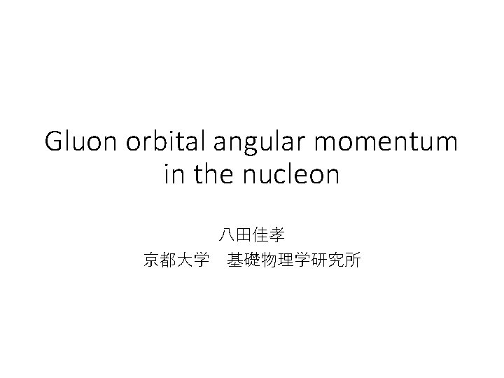 Gluon orbital angular momentum in the nucleon 八田佳孝 京都大学　基礎物理学研究所 