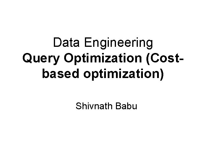 Data Engineering Query Optimization (Costbased optimization) Shivnath Babu 