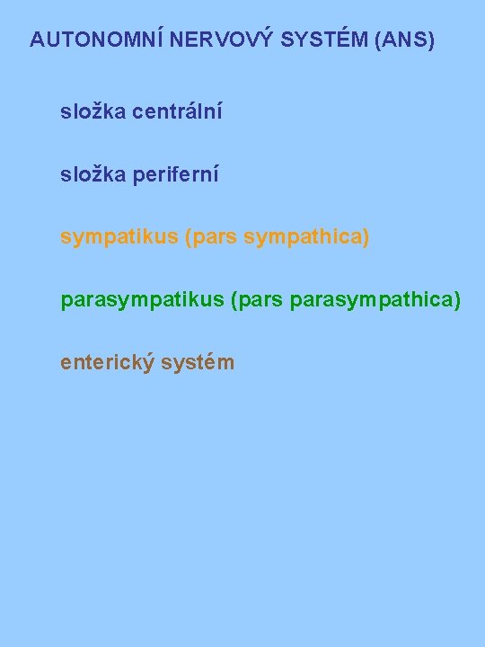 AUTONOMNÍ NERVOVÝ SYSTÉM (ANS) složka centrální složka periferní sympatikus (pars sympathica) parasympatikus (pars parasympathica) AUTONOMNÍ NERVOVÝ SYSTÉM (ANS) složka centrální složka periferní sympatikus (pars sympathica) parasympatikus (pars parasympathica)