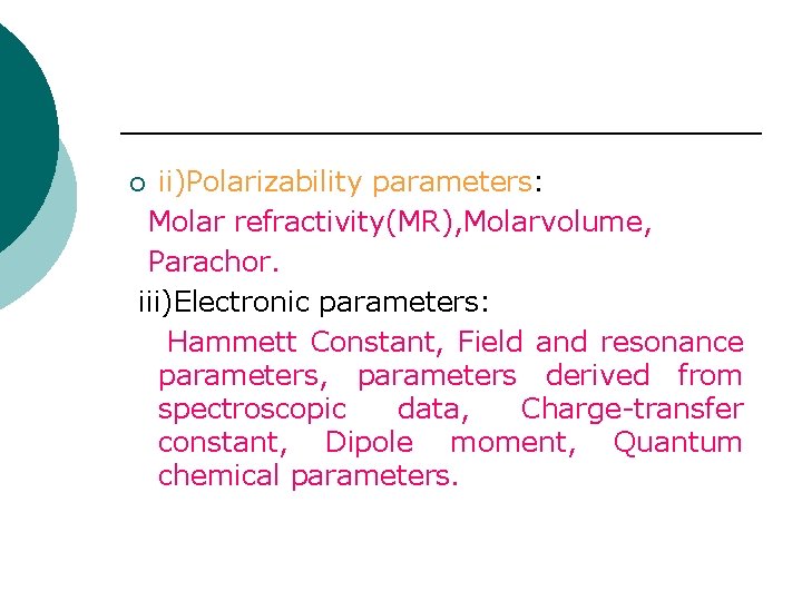 ii)Polarizability parameters: Molar refractivity(MR), Molarvolume, Parachor. iii)Electronic parameters: Hammett Constant, Field and resonance parameters, ii)Polarizability parameters: Molar refractivity(MR), Molarvolume, Parachor. iii)Electronic parameters: Hammett Constant, Field and resonance parameters,