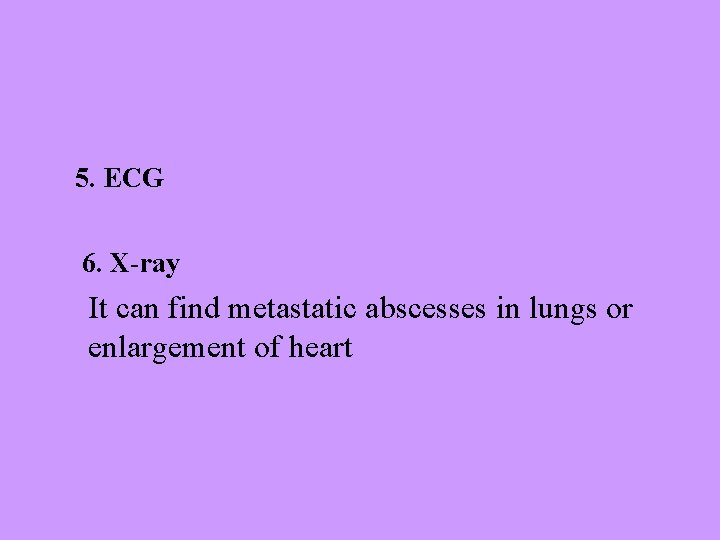 5. ECG 6. X-ray It can find metastatic abscesses in lungs or enlargement of