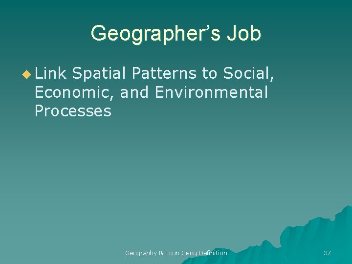 Geographer’s Job u Link Spatial Patterns to Social, Economic, and Environmental Processes Geography &