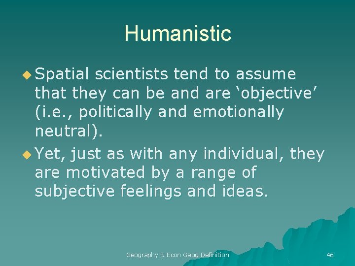 Humanistic u Spatial scientists tend to assume that they can be and are ‘objective’