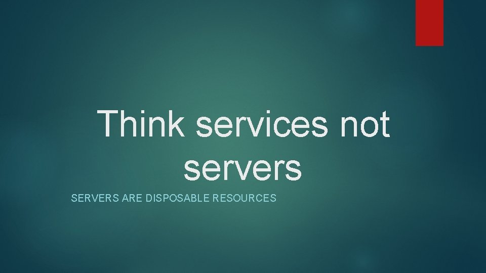 Think services not servers SERVERS ARE DISPOSABLE RESOURCES 