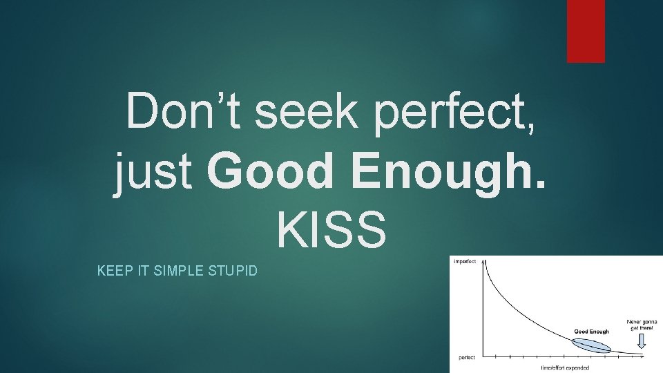 Don’t seek perfect, just Good Enough. KISS KEEP IT SIMPLE STUPID 