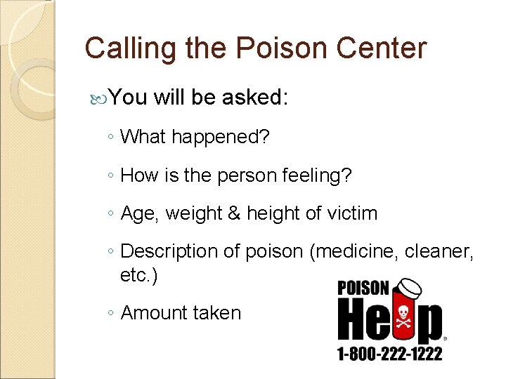 Calling the Poison Center You will be asked: ◦ What happened? ◦ How is