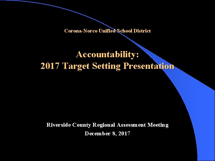 Corona-Norco Unified School District Accountability: 2017 Target Setting Presentation Riverside County Regional Assessment Meeting