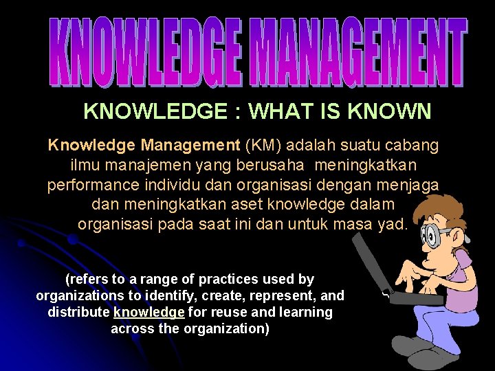 KNOWLEDGE : WHAT IS KNOWN Knowledge Management (KM) adalah suatu cabang ilmu manajemen yang
