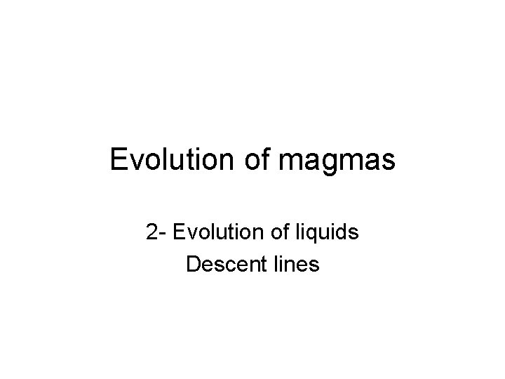 Evolution of magmas 2 - Evolution of liquids Descent lines 