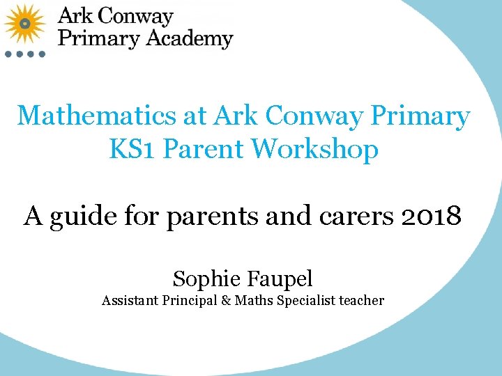 Mathematics at Ark Conway Primary KS 1 Parent Workshop A guide for parents and Mathematics at Ark Conway Primary KS 1 Parent Workshop A guide for parents and