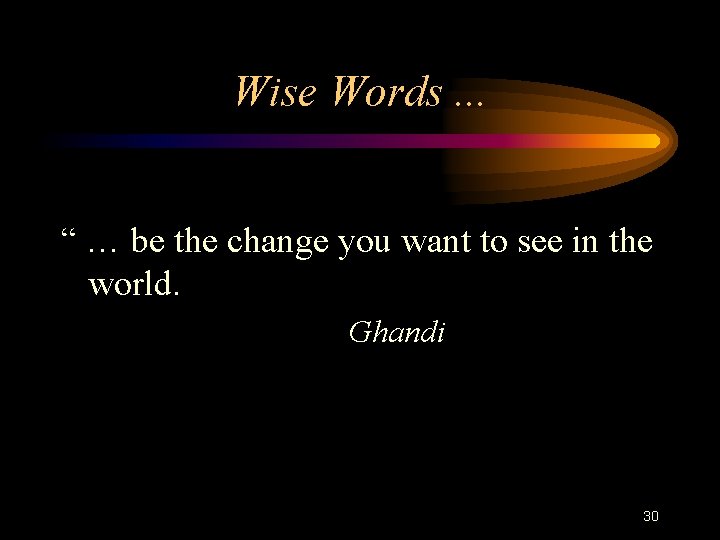 Wise Words. . . “ … be the change you want to see in