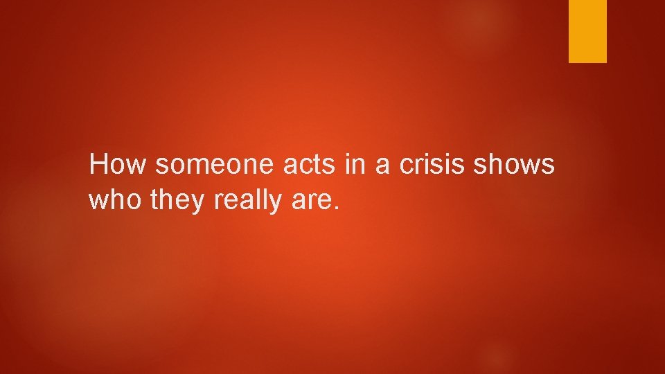 How someone acts in a crisis shows who they really are. How someone acts in a crisis shows who they really are.
