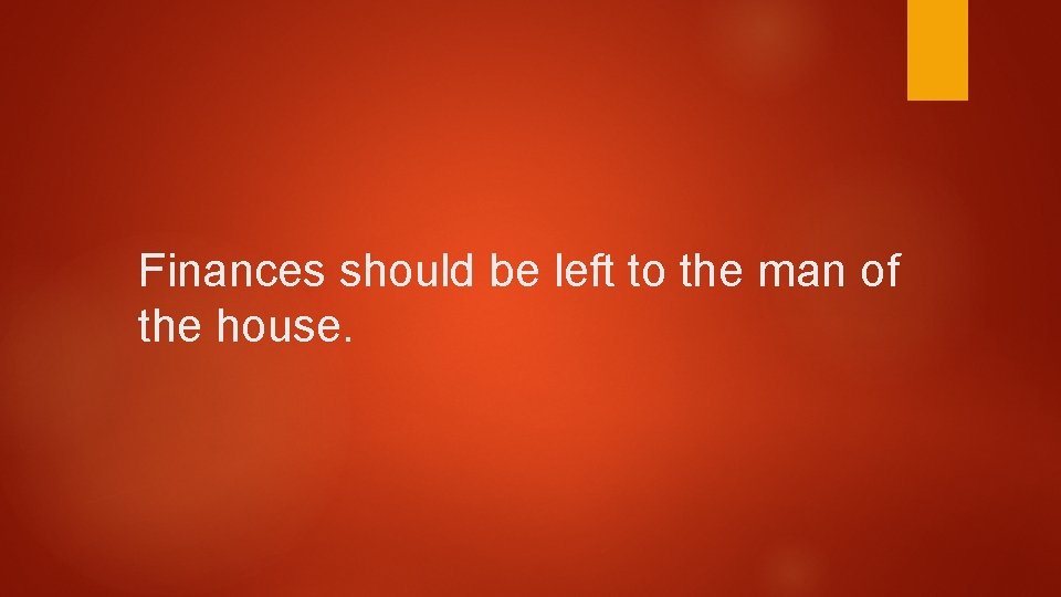 Finances should be left to the man of the house. Finances should be left to the man of the house.