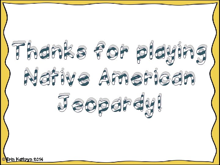 Thanks for playing Native American Jeopardy! © Erin Kathryn 2014 