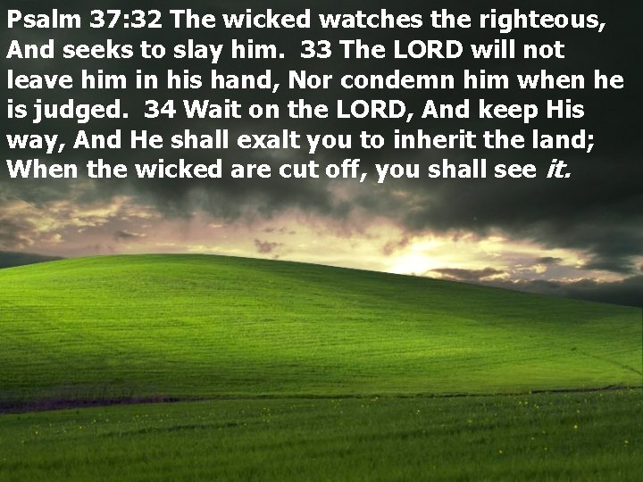 Psalm 37: 32 The wicked watches the righteous, And seeks to slay him. 33