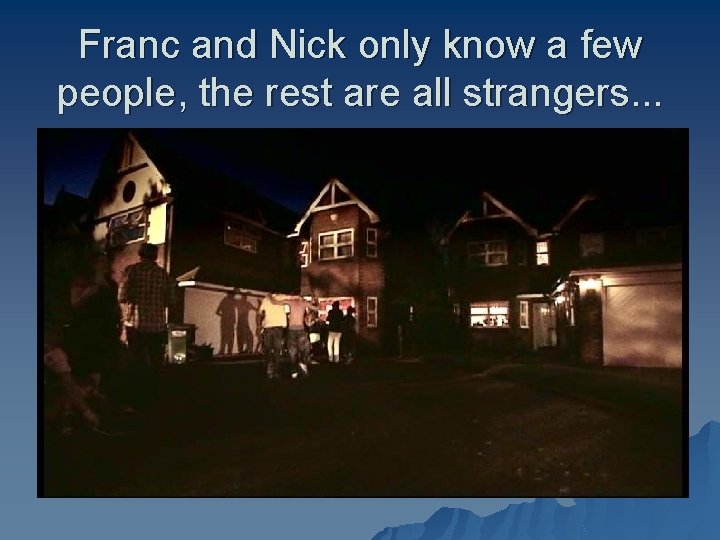 Franc and Nick only know a few people, the rest are all strangers. .