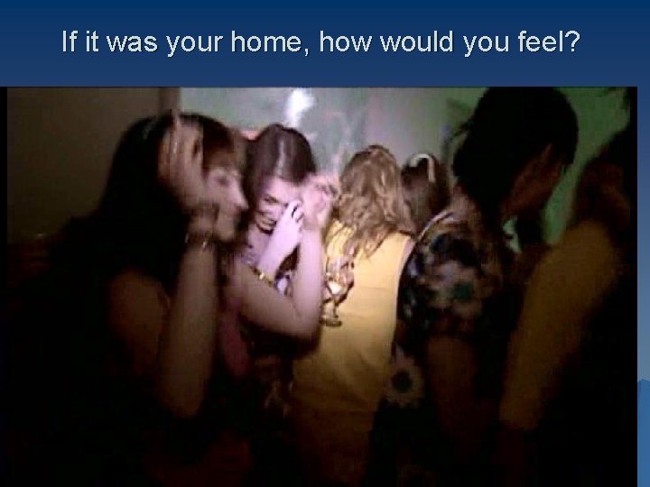 If it was your home, how would you feel? 