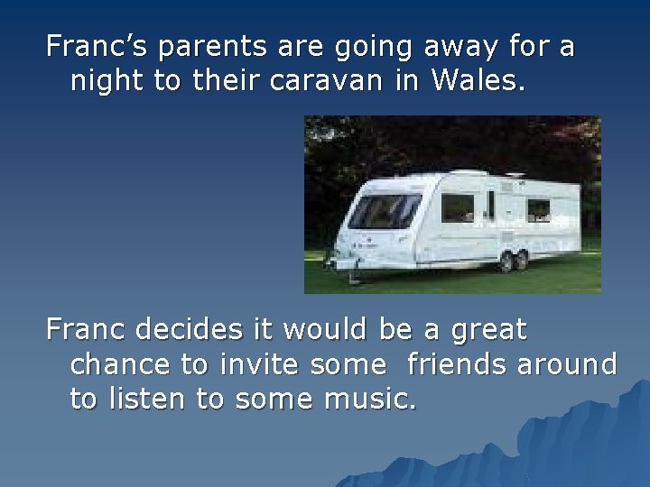 Franc’s parents are going away for a night to their caravan in Wales. Franc