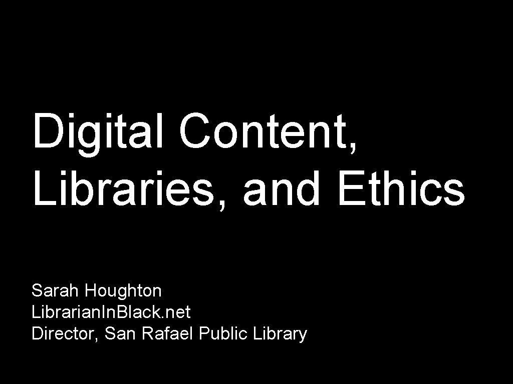 Digital Content, Libraries, and Ethics Sarah Houghton Librarian. In. Black. net Director, San Rafael