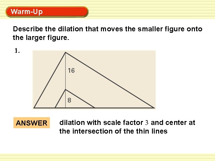 Warm-Up Exercises Describe the dilation that moves the smaller figure onto the larger figure.