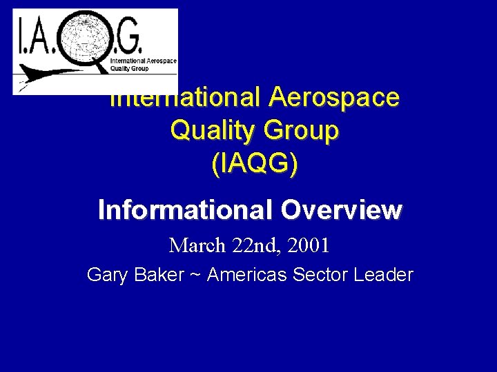 International Aerospace Quality Group (IAQG) Informational Overview March 22 nd, 2001 Gary Baker ~