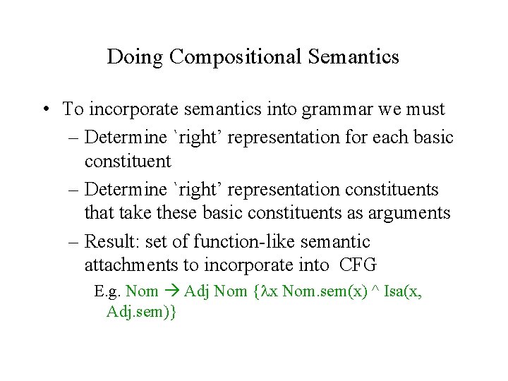 Doing Compositional Semantics • To incorporate semantics into grammar we must – Determine `right’