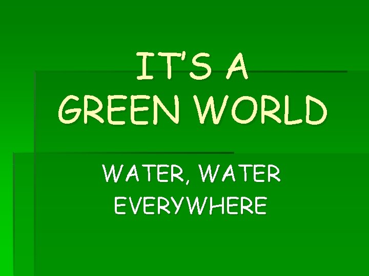 IT’S A GREEN WORLD WATER, WATER EVERYWHERE 