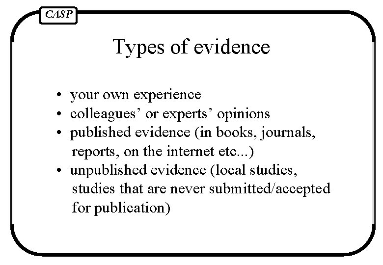 CASP Types of evidence • your own experience • colleagues’ or experts’ opinions •