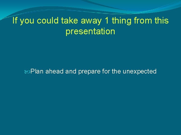 If you could take away 1 thing from this presentation Plan ahead and prepare