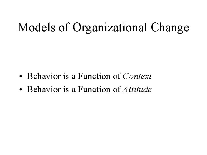 Models of Organizational Change • Behavior is a Function of Context • Behavior is