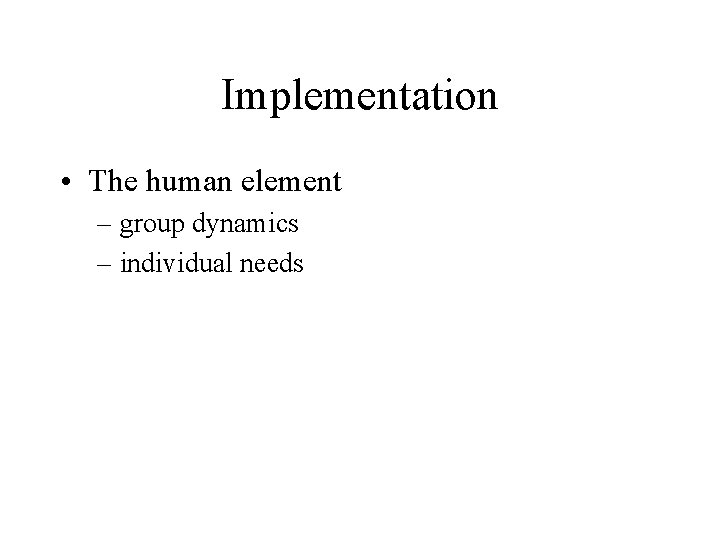 Implementation • The human element – group dynamics – individual needs 