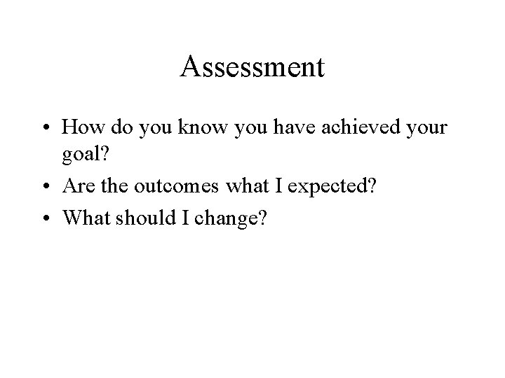 Assessment • How do you know you have achieved your goal? • Are the