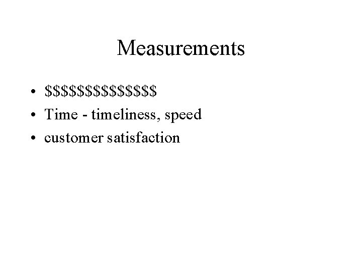 Measurements • $$$$$$$ • Time - timeliness, speed • customer satisfaction 