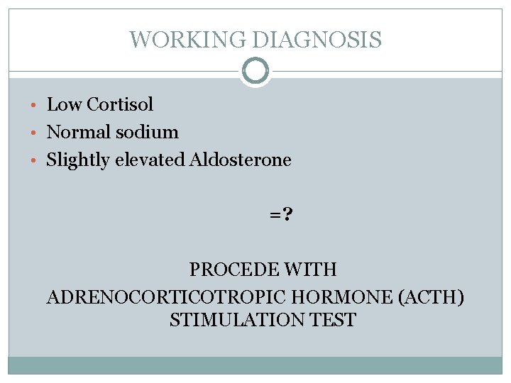 WORKING DIAGNOSIS • Low Cortisol • Normal sodium • Slightly elevated Aldosterone =? PROCEDE
